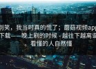 别笑，我当时真的慌了；蘑菇视频app下载——晚上刷的时候 - 越往下越离谱。看懂的人自然懂