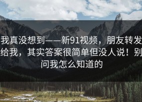 我真没想到——新91视频，朋友转发给我，其实答案很简单但没人说！别问我怎么知道的
