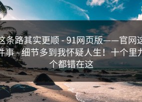 这条路其实更顺 - 91网页版——官网这件事 - 细节多到我怀疑人生！十个里九个都错在这