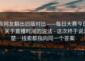有网友翻出旧版对比——每日大赛今日｜关于直播时间的说法 - 这次终于说清楚…线索都指向同一个答案