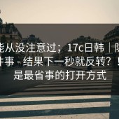 你可能从没注意过；17c日韩｜隐藏设置这件事 - 结果下一秒就反转？！这才是最省事的打开方式