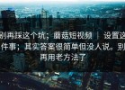 别再踩这个坑；蘑菇短视频 ｜ 设置这件事；其实答案很简单但没人说。别再用老方法了