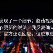 有人发现了一个细节；蘑菇视频；关于App 更新的说法：我反复确认了两遍？！官方还没回应，但迹象很明显