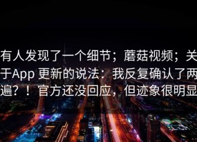 有人发现了一个细节；蘑菇视频；关于App 更新的说法：我反复确认了两遍？！官方还没回应，但迹象很明显