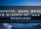 我本来不想写｜蘑菇视频，蘑菇视频下载 - 晚上刷的时候；越往下越离谱…别问我怎么知道的