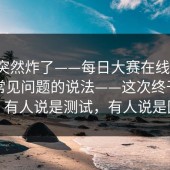 群里突然炸了——每日大赛在线观看，关于常见问题的说法——这次终于说清楚。有人说是测试，有人说是回滚