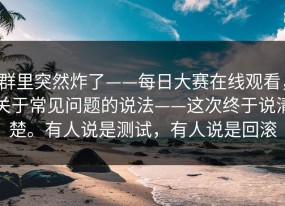 群里突然炸了——每日大赛在线观看，关于常见问题的说法——这次终于说清楚。有人说是测试，有人说是回滚