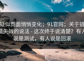 疑似页面悄悄变化；91官网；关于链接失效的说法 - 这次终于说清楚？有人说是测试，有人说是回滚