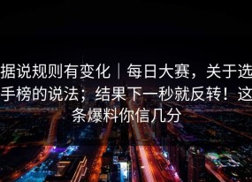 据说规则有变化｜每日大赛，关于选手榜的说法；结果下一秒就反转！这条爆料你信几分