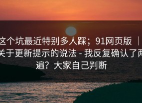 这个坑最近特别多人踩；91网页版 ｜ 关于更新提示的说法 - 我反复确认了两遍？大家自己判断