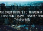 真正影响体验的是这个；蘑菇短视频 ｜ 下载这件事｜这次终于说清楚？学会了你会谢谢我