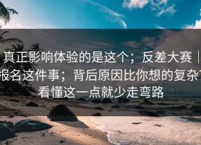 真正影响体验的是这个；反差大赛｜报名这件事；背后原因比你想的复杂？看懂这一点就少走弯路