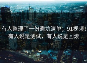 有人整理了一份避坑清单；91视频！有人说是测试，有人说是回滚