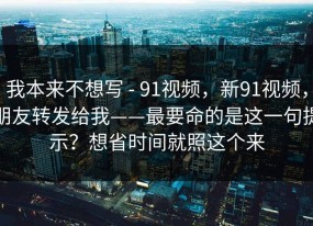 我本来不想写 - 91视频，新91视频，朋友转发给我——最要命的是这一句提示？想省时间就照这个来