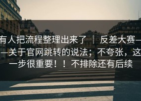 有人把流程整理出来了 ｜ 反差大赛——关于官网跳转的说法；不夸张，这一步很重要！！不排除还有后续