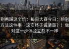 别再踩这个坑：每日大赛今日：辨别方法这件事｜这次终于说清楚？！做对这一步体验立刻不一样