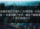 说真的我忍了很久：91网页版 - 91在线 ｜ 在首页翻了半天：越往下越离谱…？你们感受一下