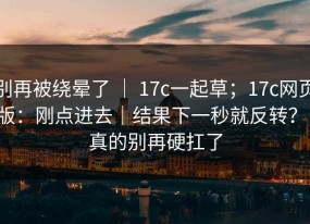 别再被绕晕了 ｜ 17c一起草；17c网页版：刚点进去｜结果下一秒就反转？！真的别再硬扛了