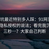 这个坑最近特别多人踩：91网页版；关于隐私授权的说法；看完我沉默了三秒…？大家自己判断