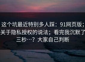 这个坑最近特别多人踩：91网页版；关于隐私授权的说法；看完我沉默了三秒…？大家自己判断