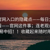 关于官网入口的隐藏点——每日大赛在线观看——官网这件事；连老观众都容易中招！！收藏起来随时用