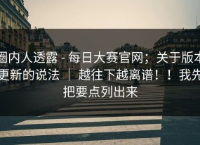 圈内人透露 - 每日大赛官网；关于版本更新的说法 ｜ 越往下越离谱！！我先把要点列出来