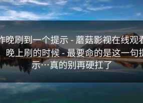 昨晚刷到一个提示 - 蘑菇影视在线观看；晚上刷的时候 - 最要命的是这一句提示…真的别再硬扛了