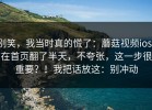 别笑，我当时真的慌了：蘑菇视频ios：在首页翻了半天，不夸张，这一步很重要？！我把话放这：别冲动