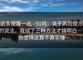 这条提醒一出 - 91网：关于风险提示的说法，我试了三种方法才搞明白…？你觉得这算不算实锤