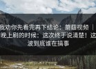 我劝你先看完再下结论：蘑菇视频 ｜ 晚上刷的时候：这次终于说清楚！这波到底谁在搞事