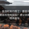别笑，我当时真的慌了：蘑菇视频下载；蘑菇视频电脑版？建议收藏，省得再翻车