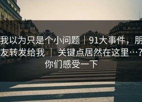 我以为只是个小问题｜91大事件，朋友转发给我 ｜ 关键点居然在这里…？你们感受一下