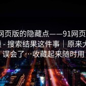 关于网页版的隐藏点——91网页版：91视频 - 搜索结果这件事｜原来大家都误会了…收藏起来随时用