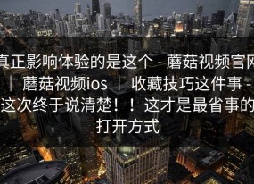真正影响体验的是这个 - 蘑菇视频官网 ｜ 蘑菇视频ios ｜ 收藏技巧这件事 - 这次终于说清楚！！这才是最省事的打开方式