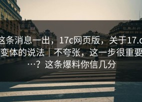 这条消息一出，17c网页版，关于17.c 变体的说法｜不夸张，这一步很重要…？这条爆料你信几分