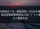 别再踩这个坑｜蘑菇视频 - iOS这件事 - 其实答案很简单但没人说…？十个里九个都错在这