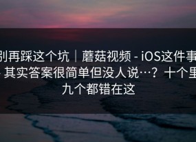 别再踩这个坑｜蘑菇视频 - iOS这件事 - 其实答案很简单但没人说…？十个里九个都错在这