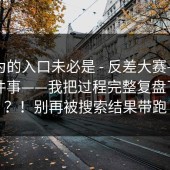 你以为的入口未必是 - 反差大赛——入口这件事——我把过程完整复盘了一遍？！别再被搜索结果带跑