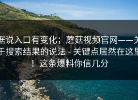 据说入口有变化；蘑菇视频官网——关于搜索结果的说法 - 关键点居然在这里！这条爆料你信几分