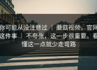你可能从没注意过 ｜ 蘑菇视频，官网这件事 ｜ 不夸张，这一步很重要。看懂这一点就少走弯路