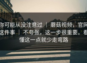 你可能从没注意过 ｜ 蘑菇视频，官网这件事 ｜ 不夸张，这一步很重要。看懂这一点就少走弯路