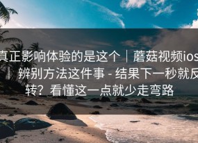 真正影响体验的是这个｜蘑菇视频ios ｜ 辨别方法这件事 - 结果下一秒就反转？看懂这一点就少走弯路