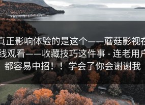 真正影响体验的是这个——蘑菇影视在线观看——收藏技巧这件事 - 连老用户都容易中招！！学会了你会谢谢我