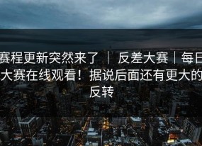 赛程更新突然来了 ｜ 反差大赛｜每日大赛在线观看！据说后面还有更大的反转