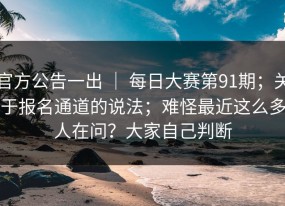 官方公告一出 ｜ 每日大赛第91期；关于报名通道的说法；难怪最近这么多人在问？大家自己判断