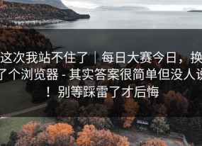 这次我站不住了｜每日大赛今日，换了个浏览器 - 其实答案很简单但没人说！别等踩雷了才后悔