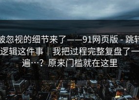 被忽视的细节来了——91网页版 - 跳转逻辑这件事｜我把过程完整复盘了一遍…？原来门槛就在这里