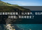 这事越传越离谱 ｜ 91大事件。现在的问题是：到底哪里变了