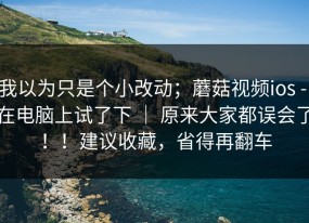 我以为只是个小改动；蘑菇视频ios - 在电脑上试了下 ｜ 原来大家都误会了！！建议收藏，省得再翻车