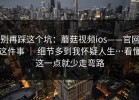 别再踩这个坑：蘑菇视频ios——官网这件事 ｜ 细节多到我怀疑人生…看懂这一点就少走弯路